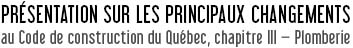 Présentation sur les principaux changements au code de construction du Québec, Chapitre III - Plomberie